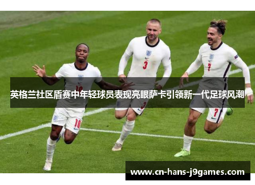 英格兰社区盾赛中年轻球员表现亮眼萨卡引领新一代足球风潮