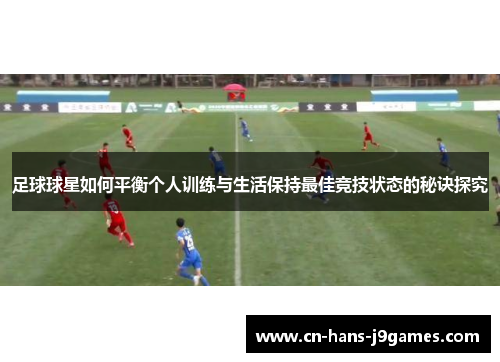 足球球星如何平衡个人训练与生活保持最佳竞技状态的秘诀探究