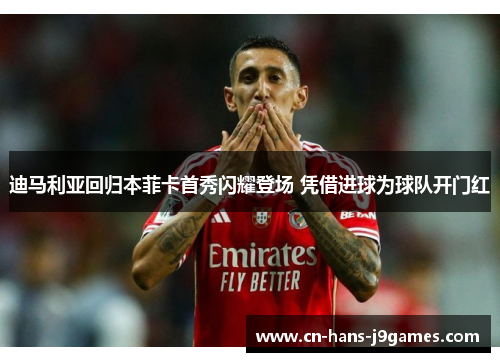 迪马利亚回归本菲卡首秀闪耀登场 凭借进球为球队开门红 迪马利亚回归本菲卡首秀闪耀登场 凭借进球为球队开门红