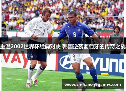 重温2002世界杯经典对决 韩国逆袭葡萄牙的传奇之战 重温2002世界杯经典对决 韩国逆袭葡萄牙的传奇之战
